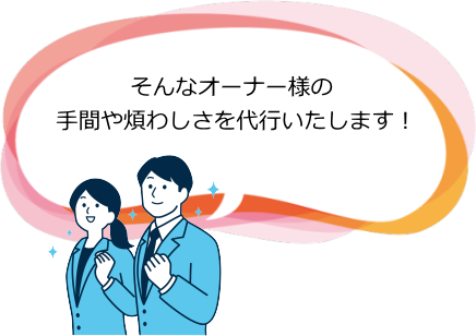 そんなオーナー様の手間や煩わしさを代行いたします!